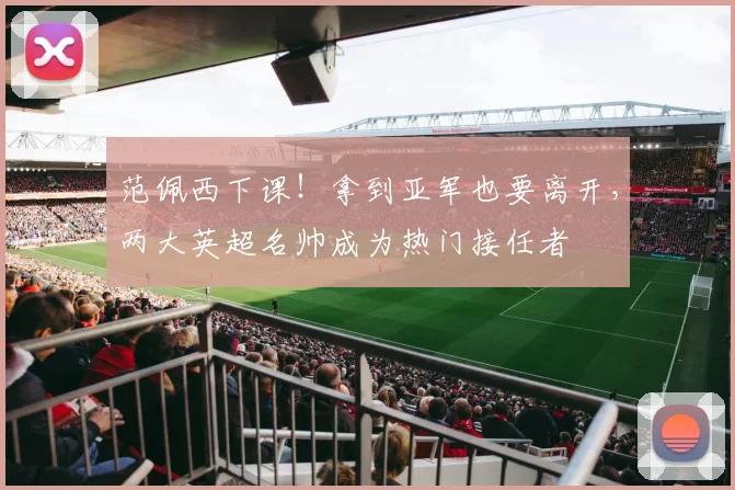 范佩西下课！拿到亚军也要离开，两大英超名帅成为热门接任者