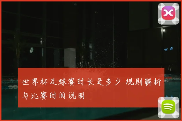 世界杯足球赛时长是多少 规则解析与比赛时间说明