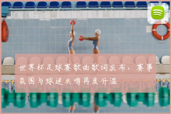 世界杯足球赛歌曲歌词发布，赛事氛围与球迷共鸣再度升温