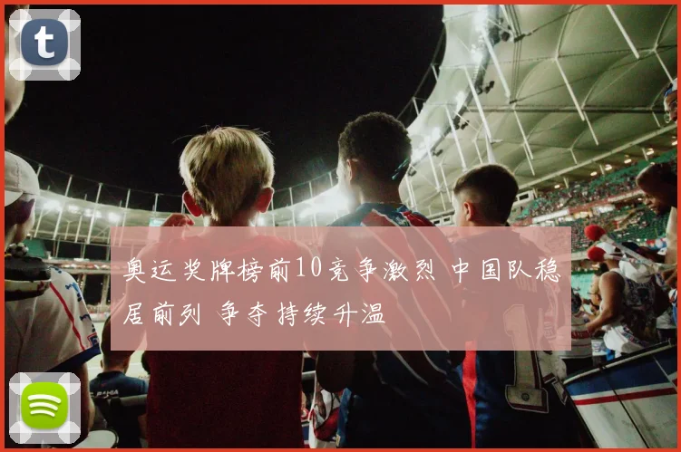 奥运奖牌榜前10竞争激烈 中国队稳居前列 争夺持续升温