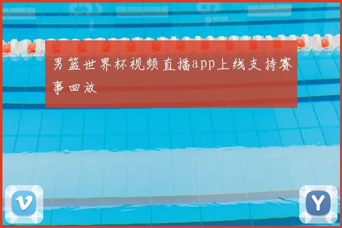 男篮世界杯视频直播app上线支持赛事回放