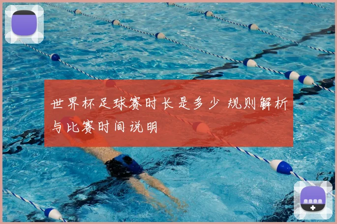 世界杯足球赛时长是多少 规则解析与比赛时间说明