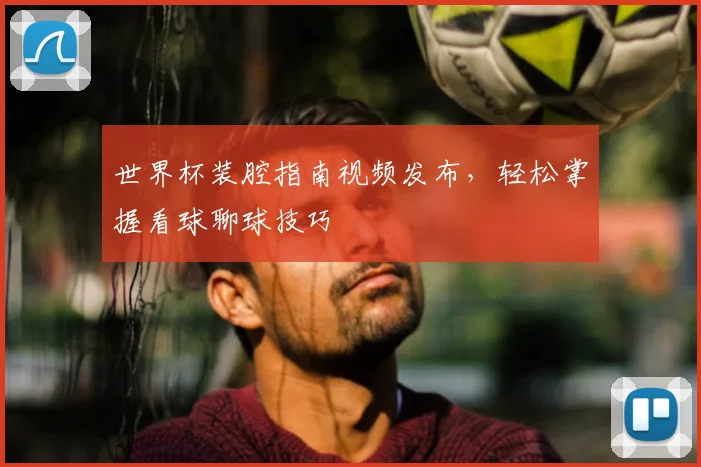 世界杯装腔指南视频发布，轻松掌握看球聊球技巧
