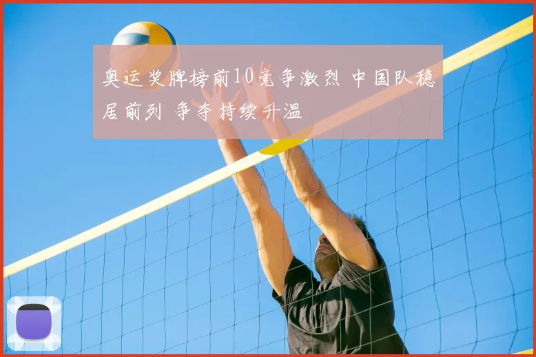 奥运奖牌榜前10竞争激烈 中国队稳居前列 争夺持续升温