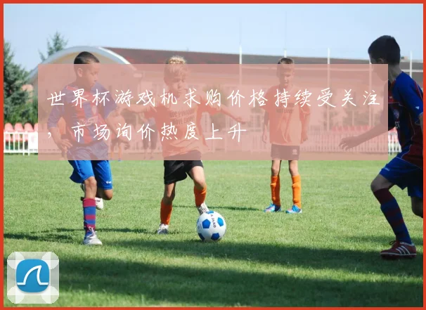 世界杯游戏机求购价格持续受关注，市场询价热度上升