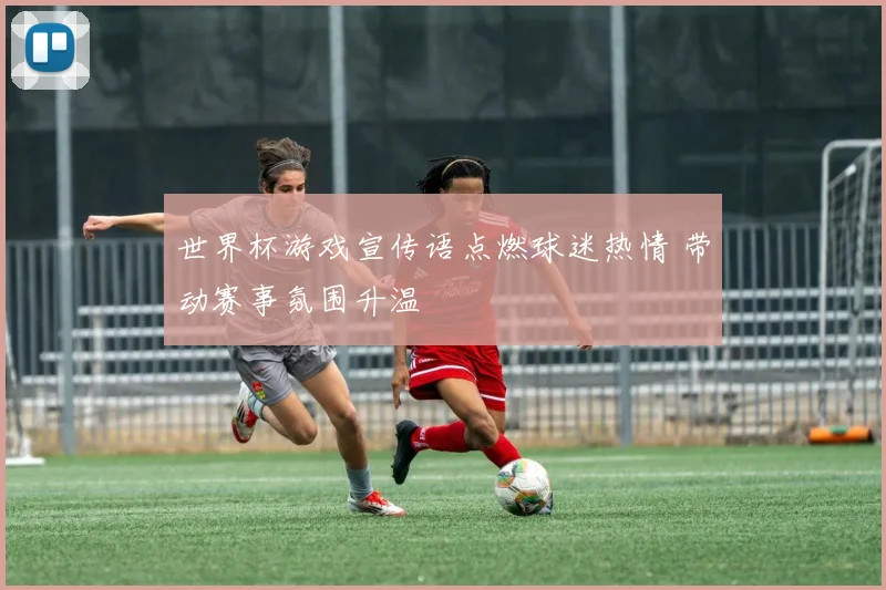 世界杯游戏宣传语点燃球迷热情 带动赛事氛围升温