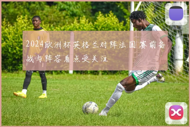 2024欧洲杯英格兰对阵法国 赛前备战与阵容看点受关注