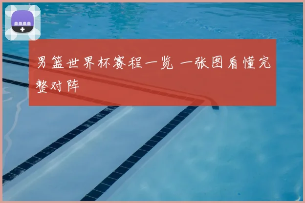 男篮世界杯赛程一览 一张图看懂完整对阵