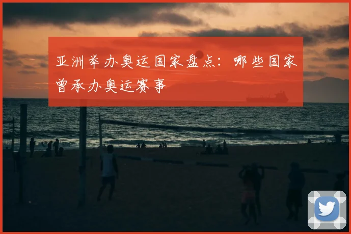 亚洲举办奥运国家盘点：哪些国家曾承办奥运赛事