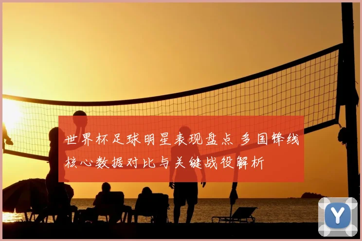 世界杯足球明星表现盘点 多国锋线核心数据对比与关键战役解析