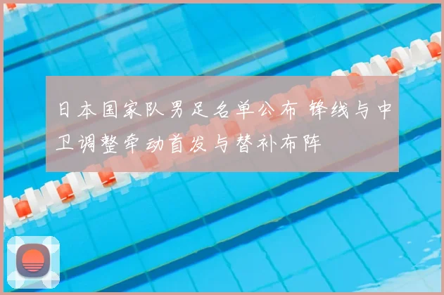 日本国家队男足名单公布 锋线与中卫调整牵动首发与替补布阵