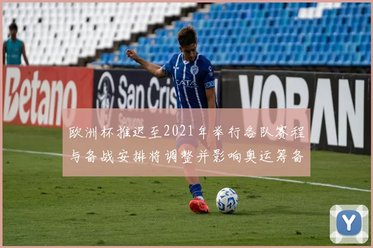 欧洲杯推迟至2021年举行各队赛程与备战安排将调整并影响奥运筹备