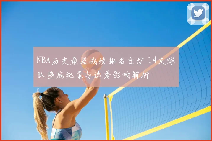 NBA历史最差战绩排名出炉 14支球队垫底纪录与选秀影响解析