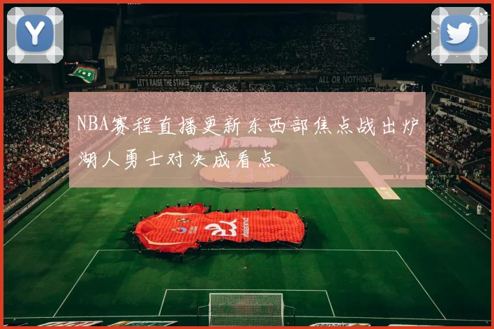 NBA赛程直播更新东西部焦点战出炉湖人勇士对决成看点