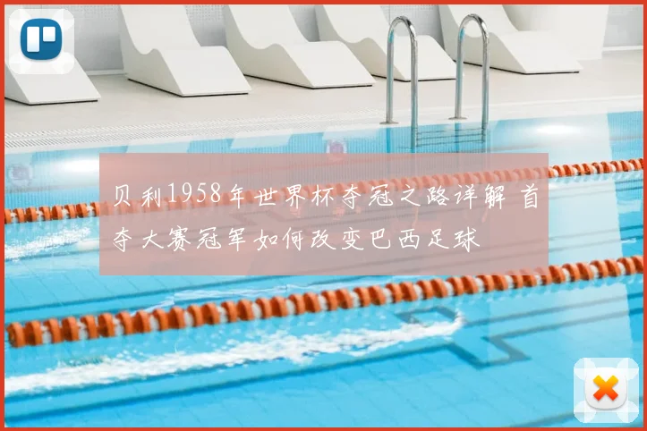 贝利1958年世界杯夺冠之路详解 首夺大赛冠军如何改变巴西足球