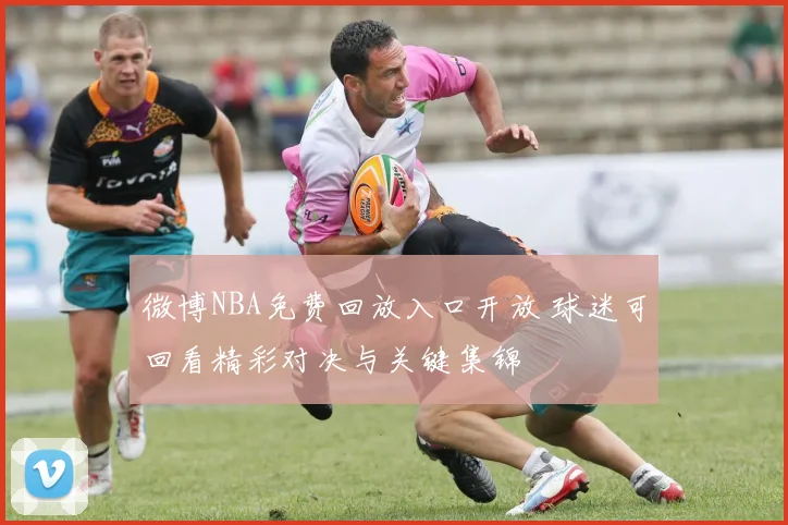 微博NBA免费回放入口开放 球迷可回看精彩对决与关键集锦