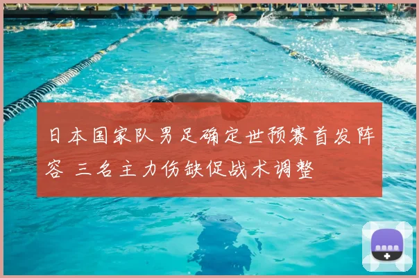 日本国家队男足确定世预赛首发阵容 三名主力伤缺促战术调整