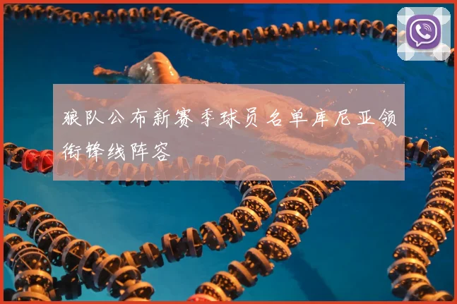 狼队公布新赛季球员名单库尼亚领衔锋线阵容