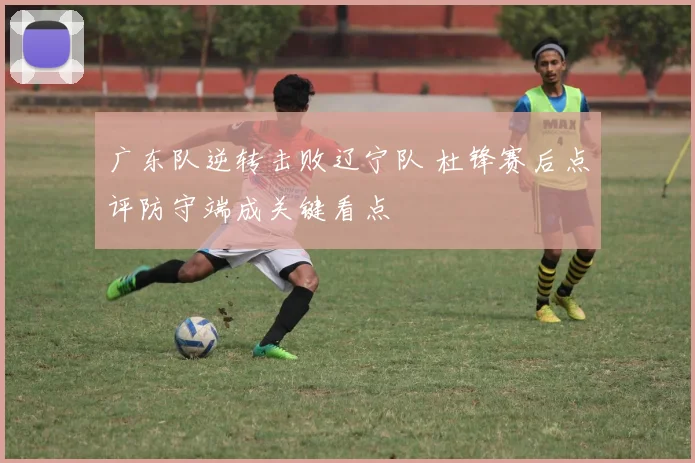 广东队逆转击败辽宁队 杜锋赛后点评防守端成关键看点