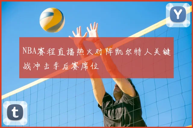 NBA赛程直播热火对阵凯尔特人关键战冲击季后赛席位