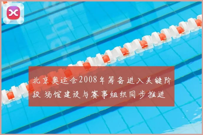 北京奥运会2008年筹备进入关键阶段 场馆建设与赛事组织同步推进