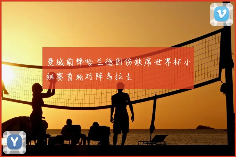 曼城前锋哈兰德因伤缺席世界杯小组赛首轮对阵乌拉圭