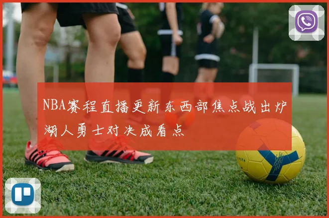 NBA赛程直播更新东西部焦点战出炉湖人勇士对决成看点