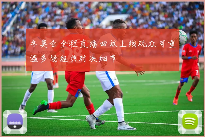 冬奥会全程直播回放上线观众可重温多场经典对决细节