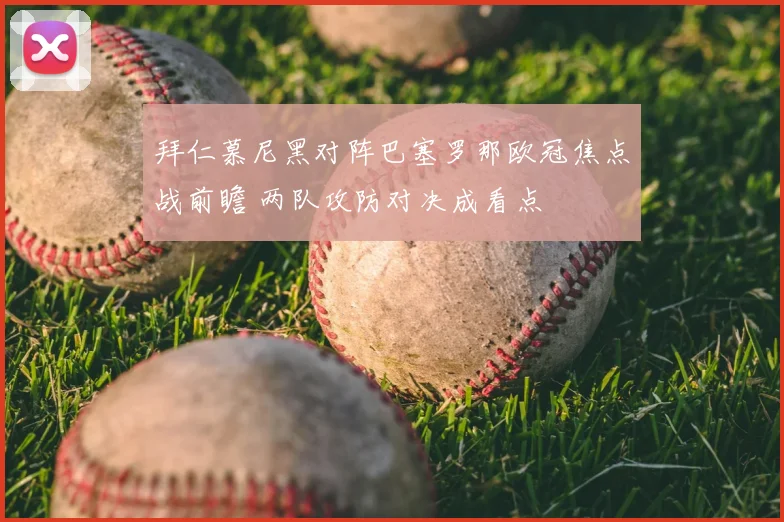 拜仁慕尼黑对阵巴塞罗那欧冠焦点战前瞻 两队攻防对决成看点
