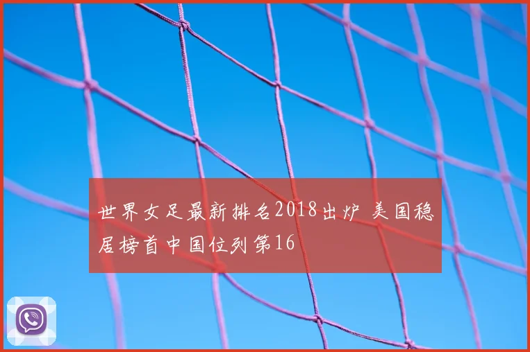 世界女足最新排名2018出炉 美国稳居榜首中国位列第16