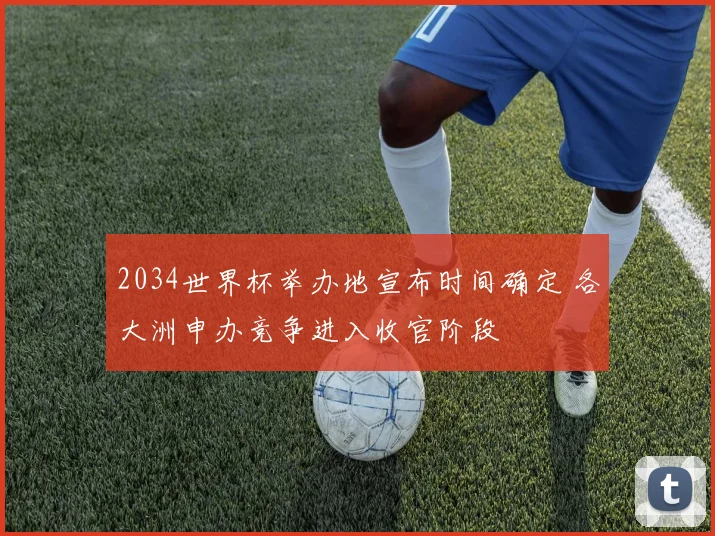2034世界杯举办地宣布时间确定 各大洲申办竞争进入收官阶段