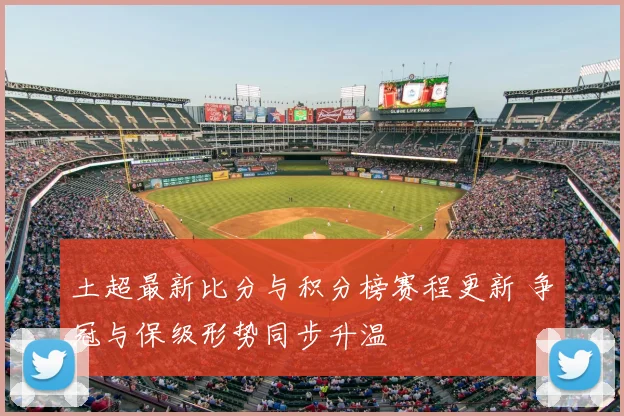 土超最新比分与积分榜赛程更新 争冠与保级形势同步升温