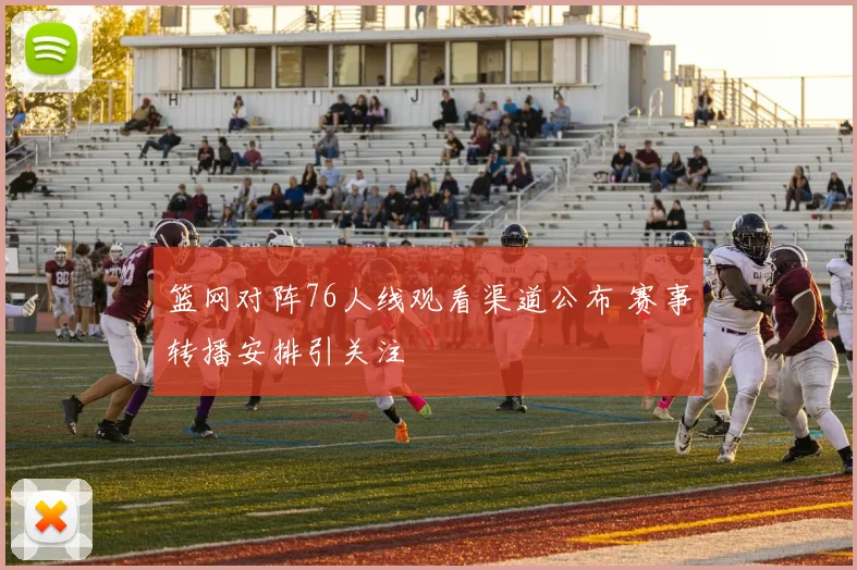 篮网对阵76人线观看渠道公布 赛事转播安排引关注