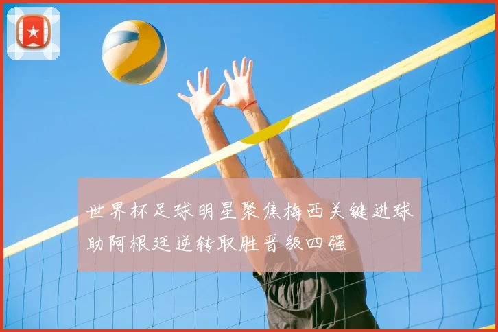 世界杯足球明星聚焦梅西关键进球助阿根廷逆转取胜晋级四强