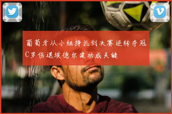 葡萄牙从小组挣扎到决赛逆转夺冠C罗伤退埃德尔建功成关键