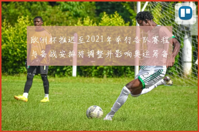 欧洲杯推迟至2021年举行各队赛程与备战安排将调整并影响奥运筹备