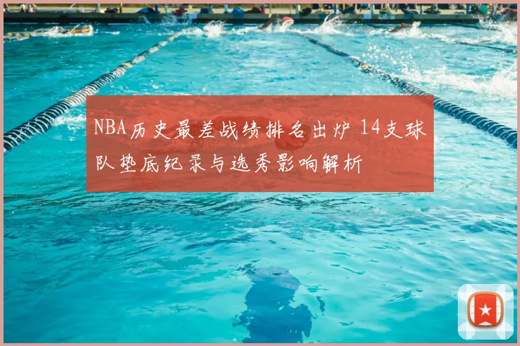 NBA历史最差战绩排名出炉 14支球队垫底纪录与选秀影响解析