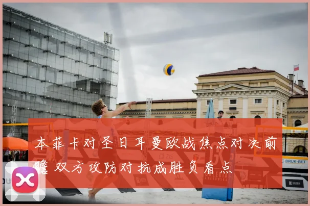 本菲卡对圣日耳曼欧战焦点对决前瞻 双方攻防对抗成胜负看点