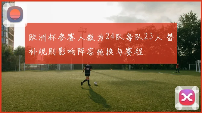 欧洲杯参赛人数为24队每队23人 替补规则影响阵容轮换与赛程