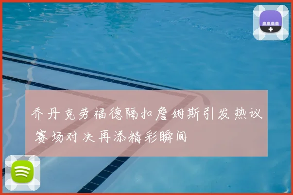 乔丹克劳福德隔扣詹姆斯引发热议 赛场对决再添精彩瞬间