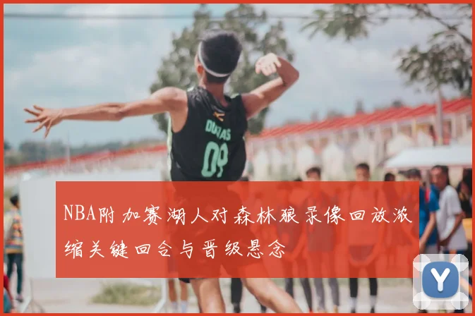 NBA附加赛湖人对森林狼录像回放浓缩关键回合与晋级悬念