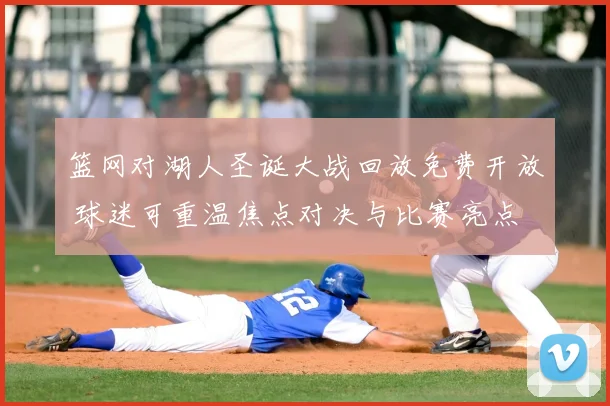 篮网对湖人圣诞大战回放免费开放 球迷可重温焦点对决与比赛亮点