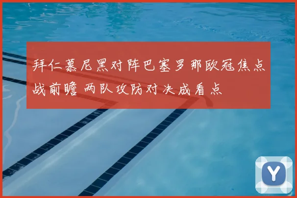 拜仁慕尼黑对阵巴塞罗那欧冠焦点战前瞻 两队攻防对决成看点