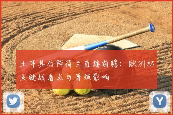 土耳其对阵荷兰直播前瞻：欧洲杯关键战看点与晋级影响