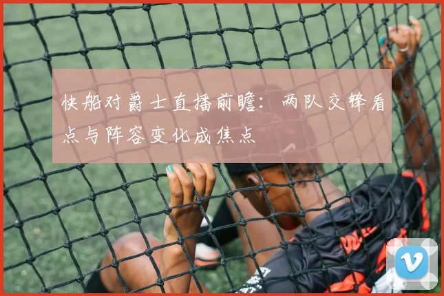快船对爵士直播前瞻：两队交锋看点与阵容变化成焦点