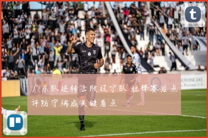 广东队逆转击败辽宁队 杜锋赛后点评防守端成关键看点