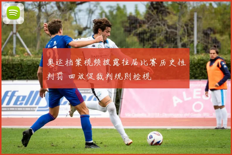 奥运档案视频披露往届比赛历史性判罚 回放促裁判规则检视