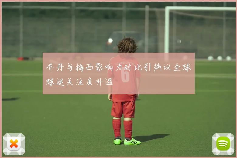 乔丹与梅西影响力对比引热议全球球迷关注度升温