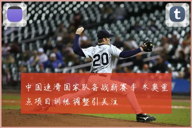 中国速滑国家队备战新赛季 冬奥重点项目训练调整引关注