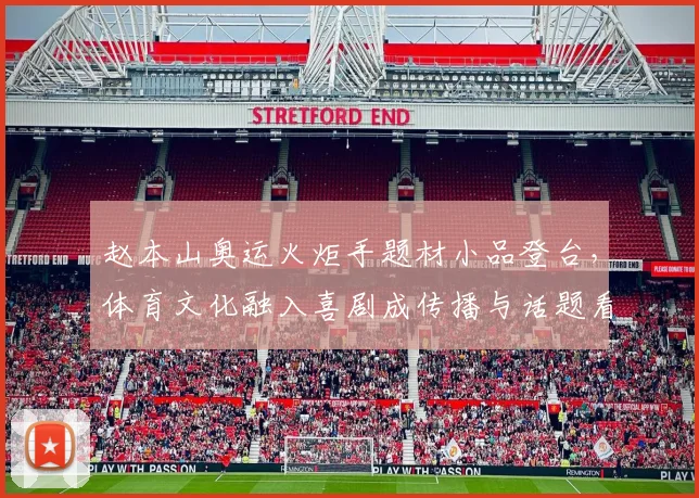 赵本山奥运火炬手题材小品登台，体育文化融入喜剧成传播与话题看点